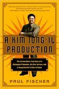 A Kim Jong-Il Production: The Extraordinary True Story of a Kidnapped Filmmaker, His Star Actress, and a Young Dictator&#39;s Rise to Power