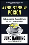 A Very Expensive Poison: The Assassination of Alexander Litvinenko and Putin&#39;s War with the West