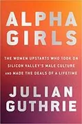 Alpha Girls: The Women Upstarts Who Took On Silicon Valley&#39;s Male Culture and Made the Deals of a Lifetime