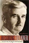 Becoming Faulkner: The Art and Life of William Faulkner
