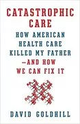 Catastrophic Care: How American Health Care Killed My Father&ndash;and How We Can Fix It