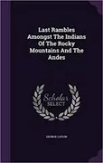 Last Rambles Amongst the Indians of the Rocky Mountains and the Andes: 
