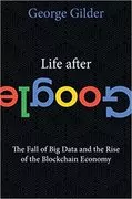 Life After Google: The Fall of Big Data and the Rise of the Blockchain Economy