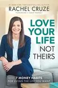 Love Your Life, Not Theirs: 7 Money Habits for Living the Life You Want