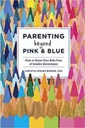 Parenting Beyond Pink &amp; Blue: How to Raise Your Kids Free of Gender Stereotypes