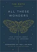 The Moth Presents All These Wonders: True Stories About Facing the Unknown