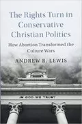 The Rights Turn in Conservative Christian Politics: How Abortion Transformed the Culture Wars