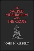 The Sacred Mushroom and The Cross: A study of the nature and origins of Christianity within the fertility cults of the ancient Near East
