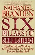 The Six Pillars of Self-Esteem: The Definitive Work on Self-Esteem by the Leading Pioneer in the Field