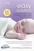 The Sleepeasy Solution: The Exhausted Parent&#39;s Guide to Getting Your Child to Sleep from Birth to Age 5