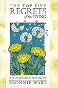The Top Five Regrets of the Dying: A Life Transformed by the Dearly Departing