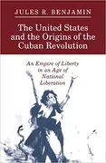 The United States and the Origins of the Cuban Revolution: An Empire of Liberty in an Age of National Liberation