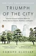 Triumph of the City: How Our Greatest Invention Makes Us Richer, Smarter, Greener, Healthier, and Happier